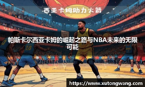 帕斯卡尔西亚卡姆的崛起之路与NBA未来的无限可能