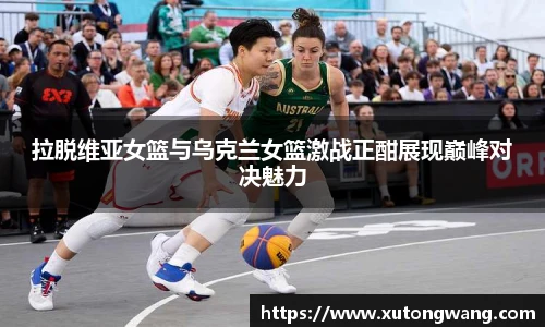 拉脱维亚女篮与乌克兰女篮激战正酣展现巅峰对决魅力