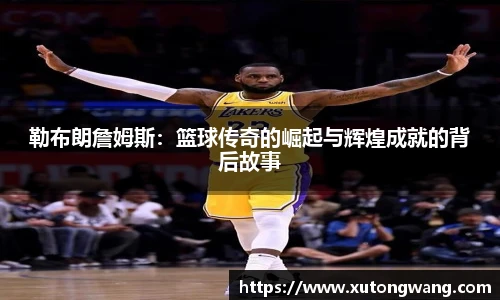 勒布朗詹姆斯：篮球传奇的崛起与辉煌成就的背后故事