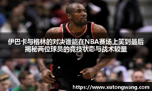 伊巴卡与格林的对决谁能在NBA赛场上笑到最后揭秘两位球员的竞技状态与战术较量