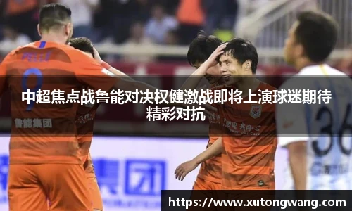 中超焦点战鲁能对决权健激战即将上演球迷期待精彩对抗