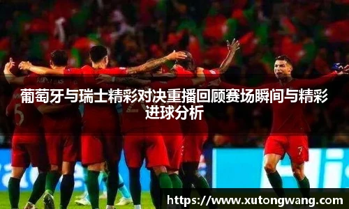 葡萄牙与瑞士精彩对决重播回顾赛场瞬间与精彩进球分析