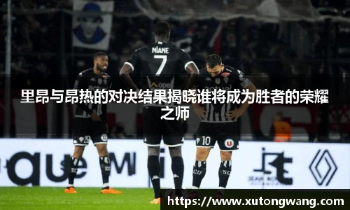 里昂与昂热的对决结果揭晓谁将成为胜者的荣耀之师